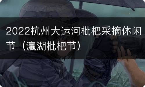 2022杭州大运河枇杷采摘休闲节（瀛湖枇杷节）