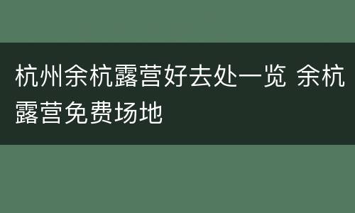 杭州余杭露营好去处一览 余杭露营免费场地