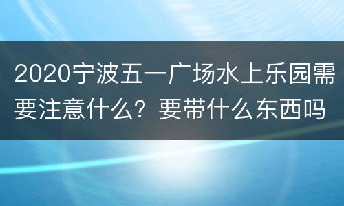 2020宁波五一广场水上乐园需要注意什么？要带什么东西吗？