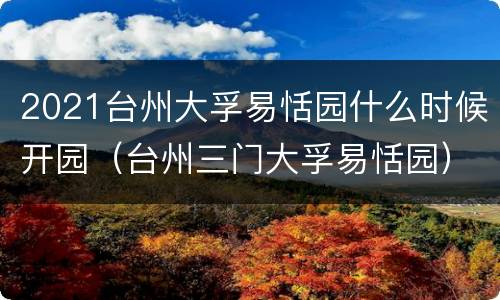 2021台州大孚易恬园什么时候开园（台州三门大孚易恬园）