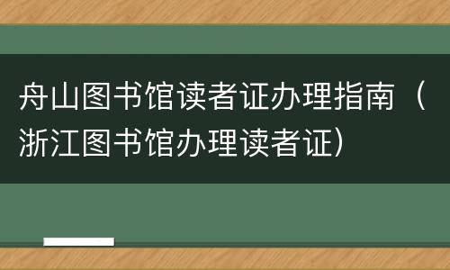 舟山图书馆读者证办理指南（浙江图书馆办理读者证）