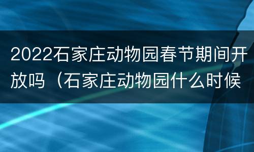 2022石家庄动物园春节期间开放吗（石家庄动物园什么时候关门）