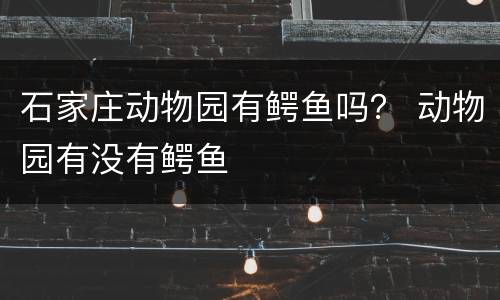 石家庄动物园有鳄鱼吗？ 动物园有没有鳄鱼