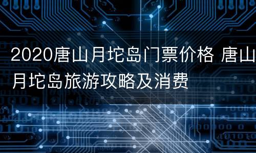 2020唐山月坨岛门票价格 唐山月坨岛旅游攻略及消费