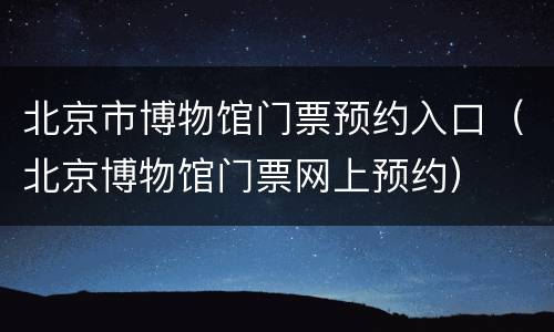 北京市博物馆门票预约入口（北京博物馆门票网上预约）