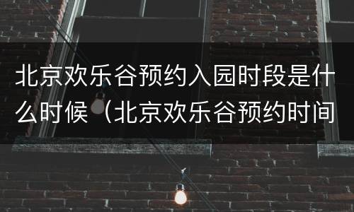 北京欢乐谷预约入园时段是什么时候（北京欢乐谷预约时间段是游玩时间还是入场时间）