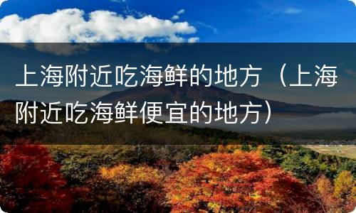 上海附近吃海鲜的地方（上海附近吃海鲜便宜的地方）