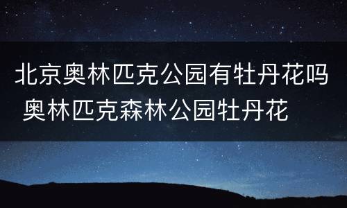 北京奥林匹克公园有牡丹花吗 奥林匹克森林公园牡丹花
