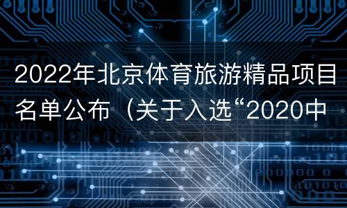 2022年北京体育旅游精品项目名单公布（关于入选“2020中国体育旅游精品项目”的通告）
