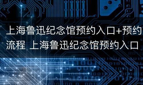 上海鲁迅纪念馆预约入口+预约流程 上海鲁迅纪念馆预约入口 预约流程视频