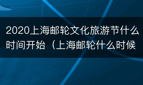 2020上海邮轮文化旅游节什么时间开始（上海邮轮什么时候开始开放）