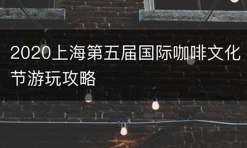 2020上海第五届国际咖啡文化节游玩攻略