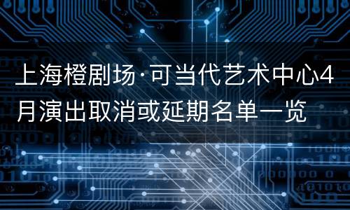 上海橙剧场·可当代艺术中心4月演出取消或延期名单一览