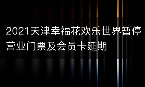 2021天津幸福花欢乐世界暂停营业门票及会员卡延期