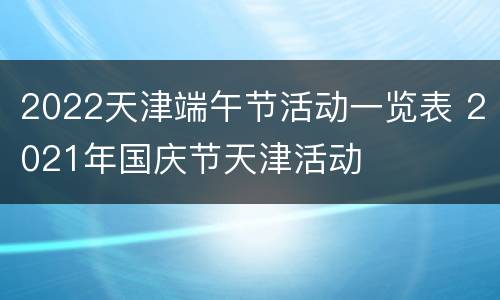 2022天津端午节活动一览表 2021年国庆节天津活动