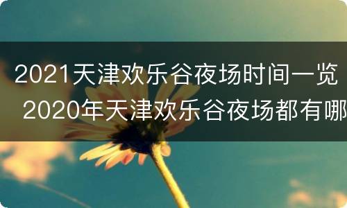 2021天津欢乐谷夜场时间一览 2020年天津欢乐谷夜场都有哪些项目