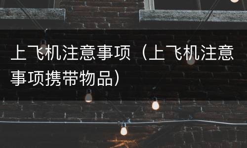 上飞机注意事项（上飞机注意事项携带物品）