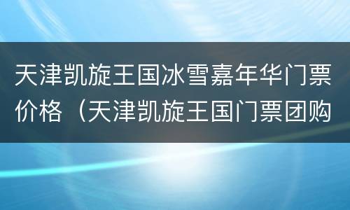 天津凯旋王国冰雪嘉年华门票价格（天津凯旋王国门票团购）