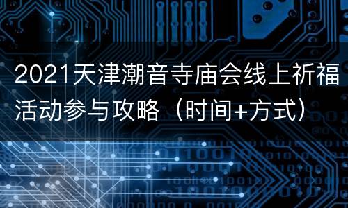 2021天津潮音寺庙会线上祈福活动参与攻略（时间+方式）