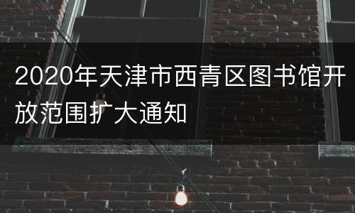 2020年天津市西青区图书馆开放范围扩大通知