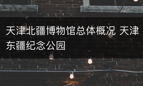 天津北疆博物馆总体概况 天津东疆纪念公园