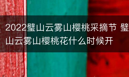 2022璧山云雾山樱桃采摘节 璧山云雾山樱桃花什么时候开