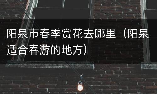 阳泉市春季赏花去哪里（阳泉适合春游的地方）