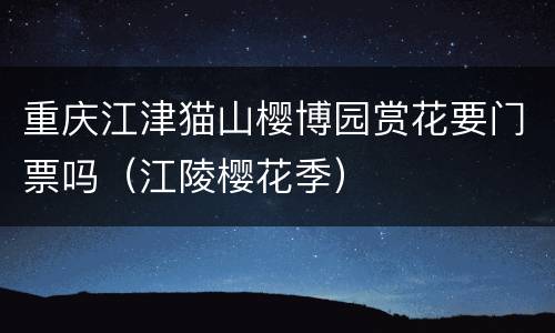 重庆江津猫山樱博园赏花要门票吗（江陵樱花季）