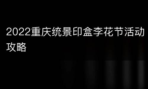 2022重庆统景印盒李花节活动攻略