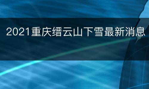 2021重庆缙云山下雪最新消息