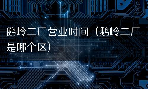 鹅岭二厂营业时间（鹅岭二厂是哪个区）