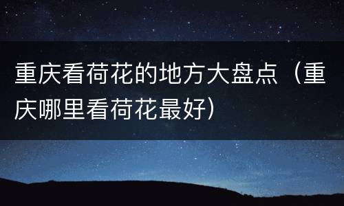 重庆看荷花的地方大盘点（重庆哪里看荷花最好）