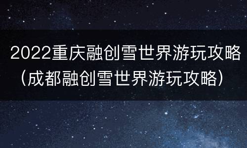 2022重庆融创雪世界游玩攻略（成都融创雪世界游玩攻略）