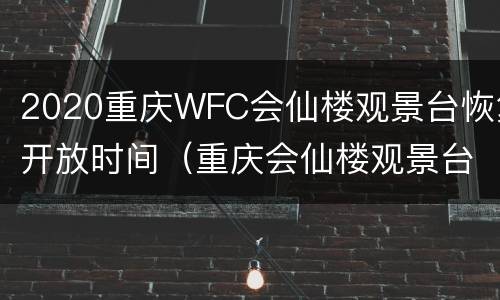 2020重庆WFC会仙楼观景台恢复开放时间（重庆会仙楼观景台门票多少钱）