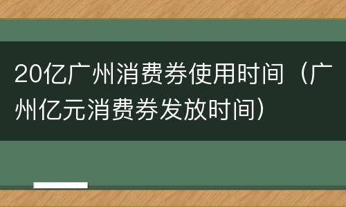 20亿广州消费券使用时间（广州亿元消费券发放时间）
