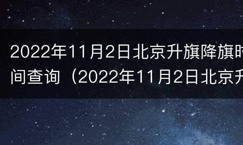 2022年11月2日北京升旗降旗时间查询（2022年11月2日北京升旗降旗时间查询表）
