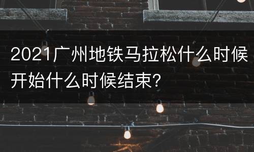 2021广州地铁马拉松什么时候开始什么时候结束？