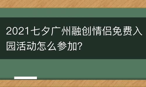 2021七夕广州融创情侣免费入园活动怎么参加？