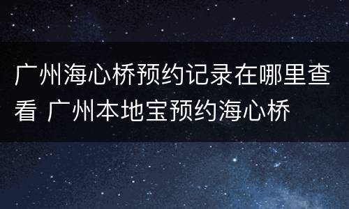 广州海心桥预约记录在哪里查看 广州本地宝预约海心桥