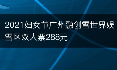 2021妇女节广州融创雪世界娱雪区双人票288元
