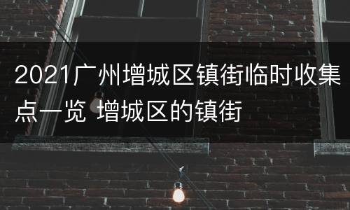 2021广州增城区镇街临时收集点一览 增城区的镇街