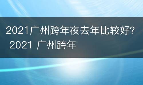 2021广州跨年夜去年比较好？ 2021 广州跨年