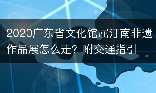 2020广东省文化馆屈汀南非遗作品展怎么走？附交通指引