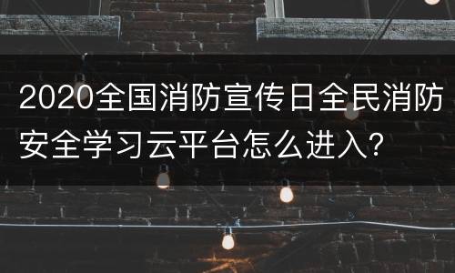 2020全国消防宣传日全民消防安全学习云平台怎么进入？