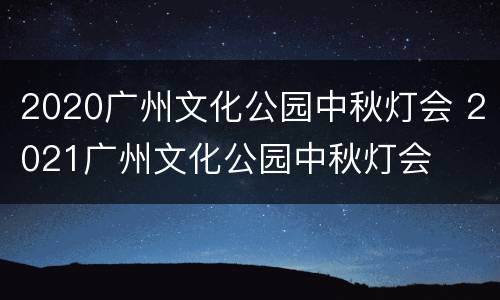 2020广州文化公园中秋灯会 2021广州文化公园中秋灯会