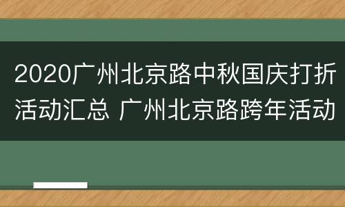 2020广州北京路中秋国庆打折活动汇总 广州北京路跨年活动
