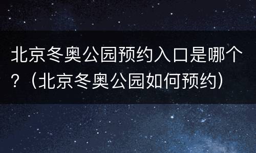 北京冬奥公园预约入口是哪个?（北京冬奥公园如何预约）