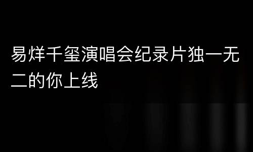易烊千玺演唱会纪录片独一无二的你上线