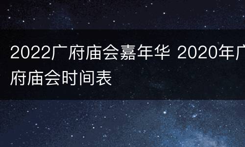 2022广府庙会嘉年华 2020年广府庙会时间表