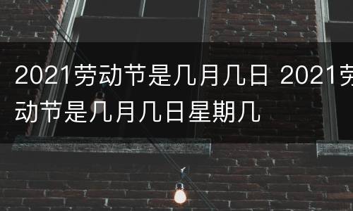 2021劳动节是几月几日 2021劳动节是几月几日星期几